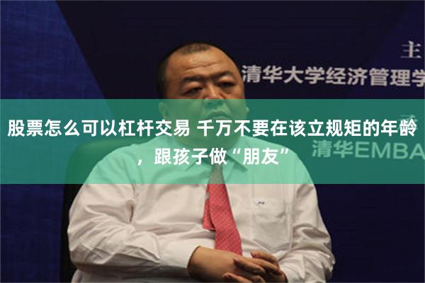 股票怎么可以杠杆交易 千万不要在该立规矩的年龄，跟孩子做“朋友”