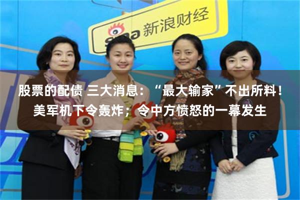 股票的配债 三大消息：“最大输家”不出所料！美军机下令轰炸；令中方愤怒的一幕发生