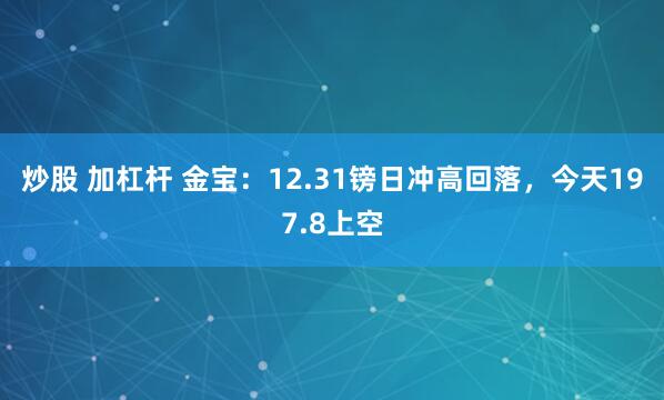 炒股 加杠杆 金宝：12.31镑日冲高回落，今天197.8上空