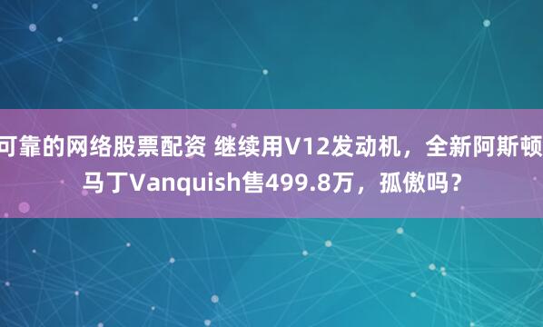 可靠的网络股票配资 继续用V12发动机，全新阿斯顿·马丁Vanquish售499.8万，孤傲吗？