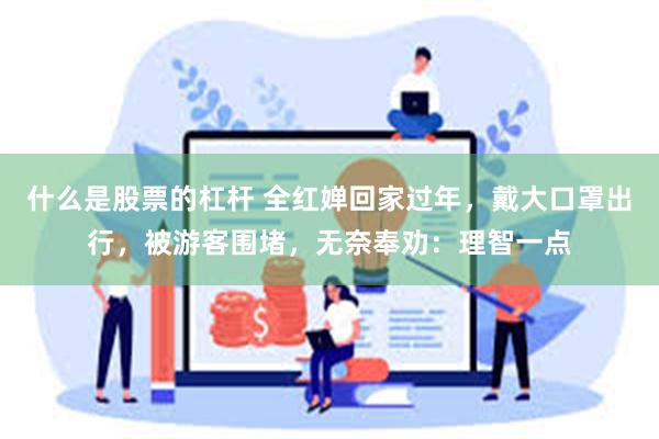 什么是股票的杠杆 全红婵回家过年，戴大口罩出行，被游客围堵，无奈奉劝：理智一点