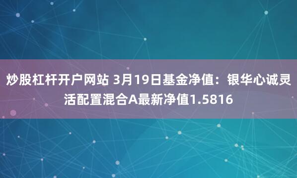 炒股杠杆开户网站 3月19日基金净值：银华心诚灵活配置混合A最新净值1.5816