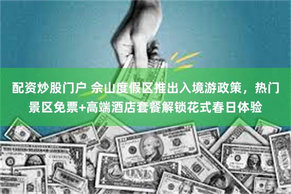 配资炒股门户 佘山度假区推出入境游政策，热门景区免票+高端酒店套餐解锁花式春日体验