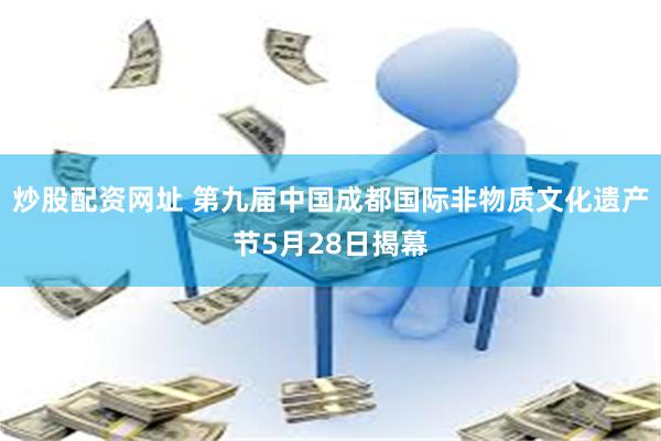 炒股配资网址 第九届中国成都国际非物质文化遗产节5月28日揭幕