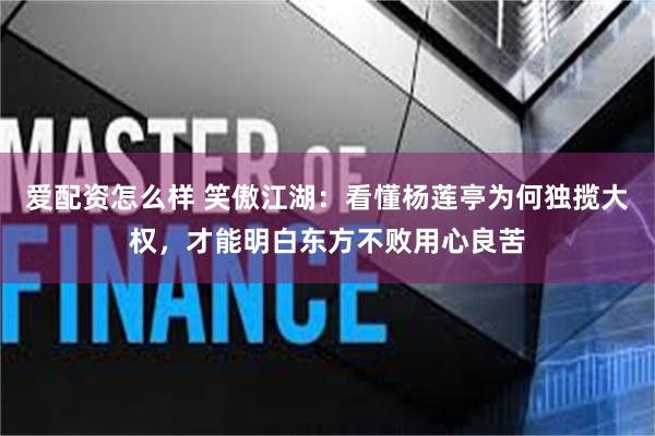 爱配资怎么样 笑傲江湖：看懂杨莲亭为何独揽大权，才能明白东方不败用心良苦