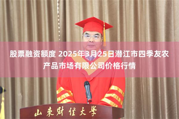 股票融资额度 2025年3月25日潜江市四季友农产品市场有限公司价格行情