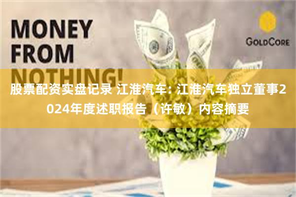 股票配资实盘记录 江淮汽车: 江淮汽车独立董事2024年度述职报告（许敏）内容摘要