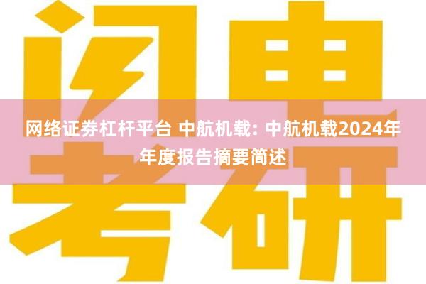 网络证劵杠杆平台 中航机载: 中航机载2024年年度报告摘要简述