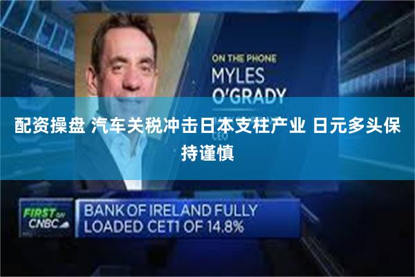 配资操盘 汽车关税冲击日本支柱产业 日元多头保持谨慎