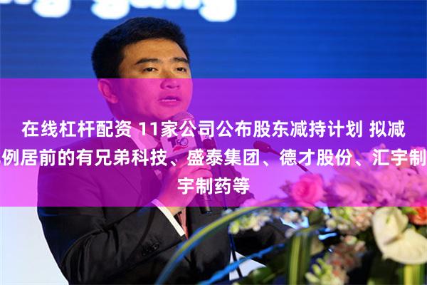 在线杠杆配资 11家公司公布股东减持计划 拟减持比例居前的有兄弟科技、盛泰集团、德才股份、汇宇制药等