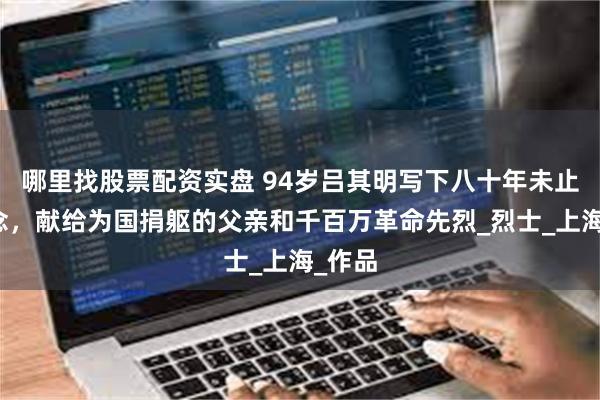 哪里找股票配资实盘 94岁吕其明写下八十年未止的思念，献给为国捐躯的父亲和千百万革命先烈_烈士_上海_作品