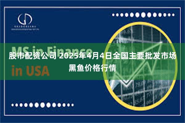 股市配资公司 2025年4月4日全国主要批发市场黑鱼价格行情