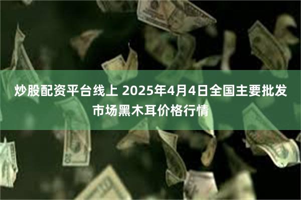 炒股配资平台线上 2025年4月4日全国主要批发市场黑木耳价格行情