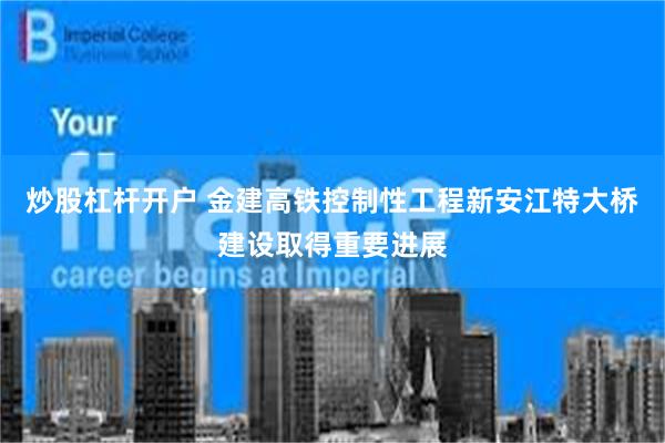 炒股杠杆开户 金建高铁控制性工程新安江特大桥建设取得重要进展