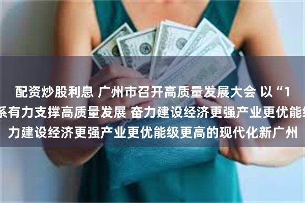 配资炒股利息 广州市召开高质量发展大会 以“12218”现代化产业体系有力支撑高质量发展 奋力建设经济更强产业更优能级更高的现代化新广州