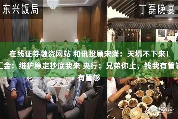 在线证劵融资网站 和讯投顾宋潇：天塌不下来！汇金：维护稳定抄底我来 央行：兄弟你上，钱我有管够