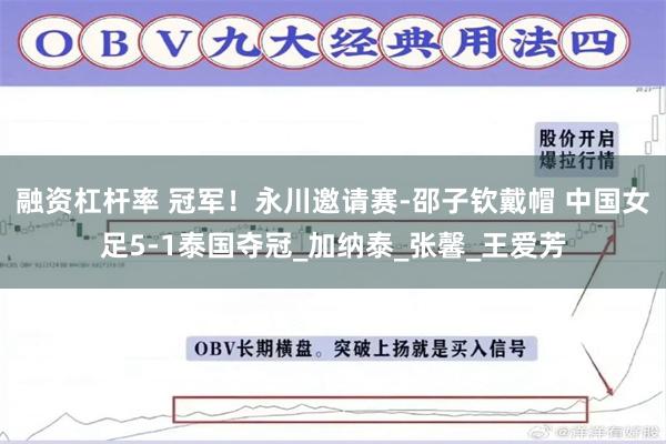 融资杠杆率 冠军！永川邀请赛-邵子钦戴帽 中国女足5-1泰国夺冠_加纳泰_张馨_王爱芳