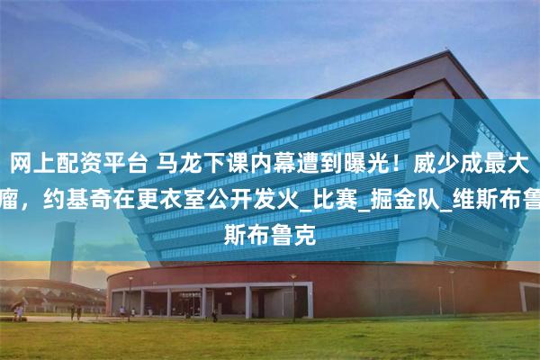 网上配资平台 马龙下课内幕遭到曝光！威少成最大毒瘤，约基奇在更衣室公开发火_比赛_掘金队_维斯布鲁克