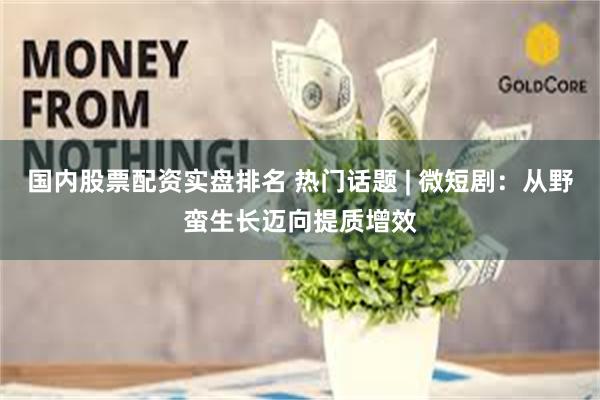 国内股票配资实盘排名 热门话题 | 微短剧：从野蛮生长迈向提质增效