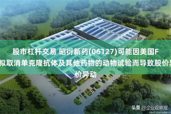 股市杠杆交易 昭衍新药(06127)可能因美国FDA拟取消单克隆抗体及其他药物的动物试验而导致股价异动