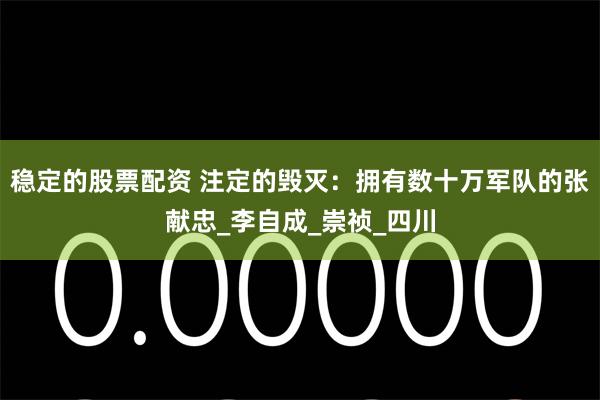 稳定的股票配资 注定的毁灭：拥有数十万军队的张献忠_李自成_崇祯_四川