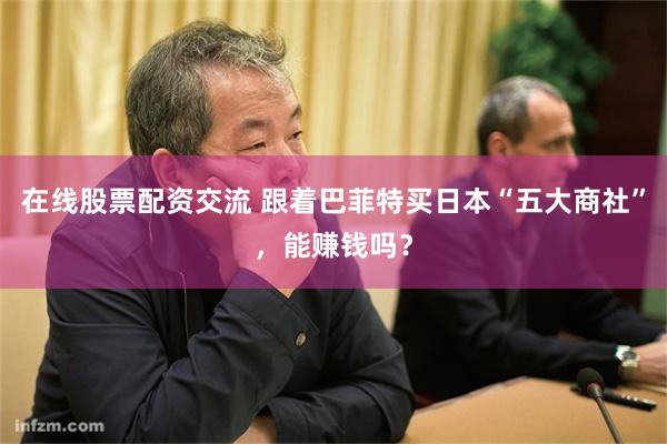 在线股票配资交流 跟着巴菲特买日本“五大商社”，能赚钱吗？