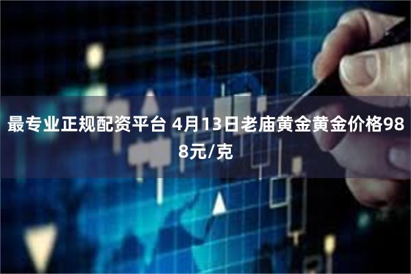最专业正规配资平台 4月13日老庙黄金黄金价格988元/克
