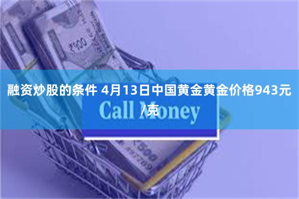 融资炒股的条件 4月13日中国黄金黄金价格943元/克