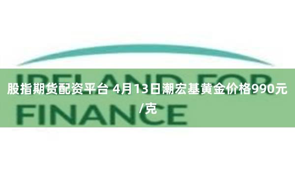 股指期货配资平台 4月13日潮宏基黄金价格990元/克