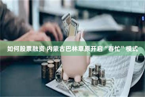 如何股票融资 内蒙古巴林草原开启“春忙”模式