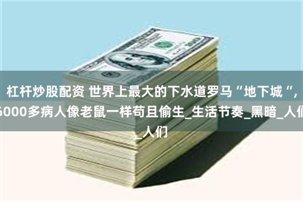 杠杆炒股配资 世界上最大的下水道罗马“地下城“,6000多病人像老鼠一样苟且偷生_生活节奏_黑暗_人们
