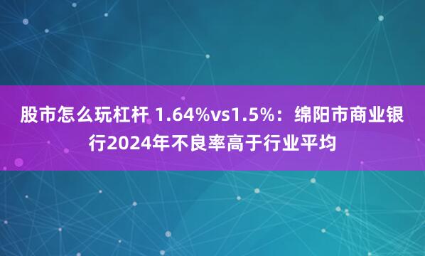 股市怎么玩杠杆 1.64%vs1.5%：绵阳市商业银行2024年不良率高于行业平均