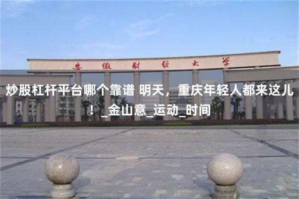 炒股杠杆平台哪个靠谱 明天，重庆年轻人都来这儿！_金山意_运动_时间