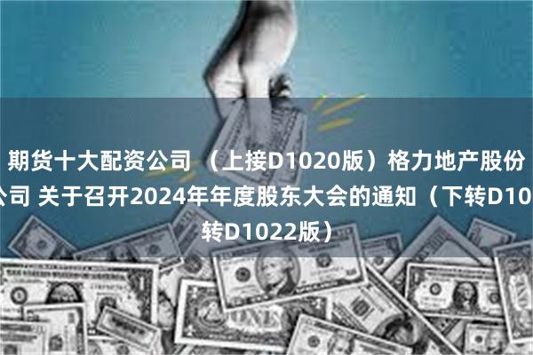 期货十大配资公司 （上接D1020版）格力地产股份有限公司 关于召开2024年年度股东大会的通知（下转D1022版）