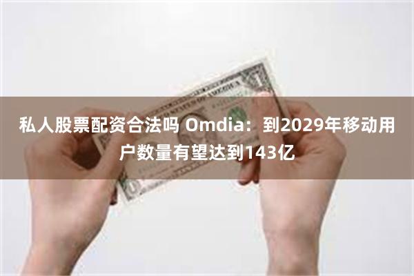 私人股票配资合法吗 Omdia：到2029年移动用户数量有望达到143亿