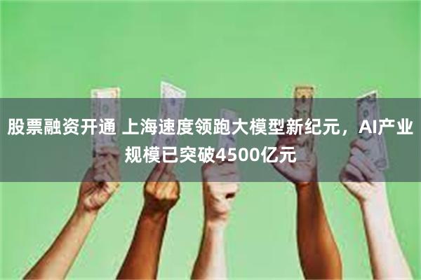 股票融资开通 上海速度领跑大模型新纪元，AI产业规模已突破4500亿元