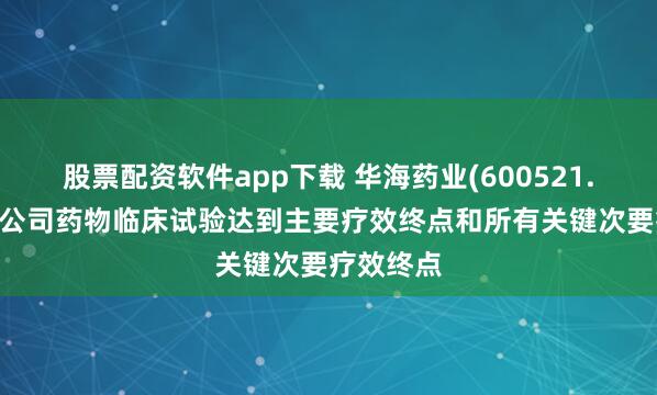 股票配资软件app下载 华海药业(600521.SH)：子公司药物临床试验达到主要疗效终点和所有关键次要疗效终点