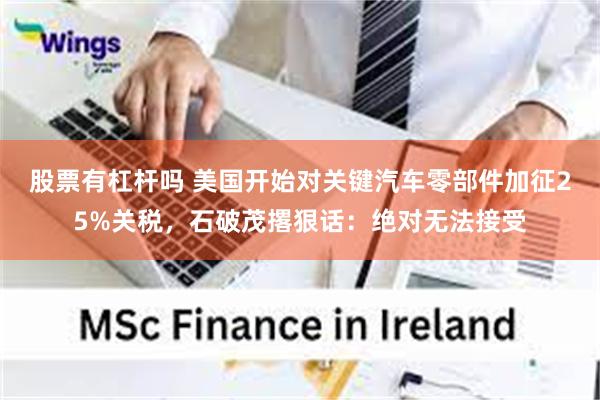 股票有杠杆吗 美国开始对关键汽车零部件加征25%关税，石破茂撂狠话：绝对无法接受
