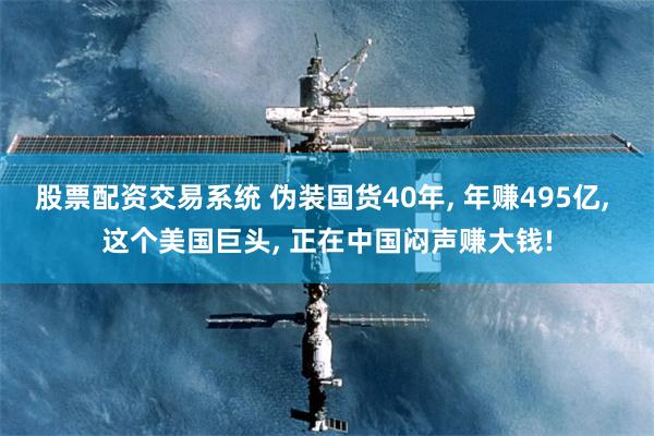 股票配资交易系统 伪装国货40年, 年赚495亿, 这个美国巨头, 正在中国闷声赚大钱!