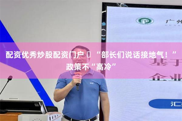 配资优秀炒股配资门户 ​“部长们说话接地气！”政策不“高冷”