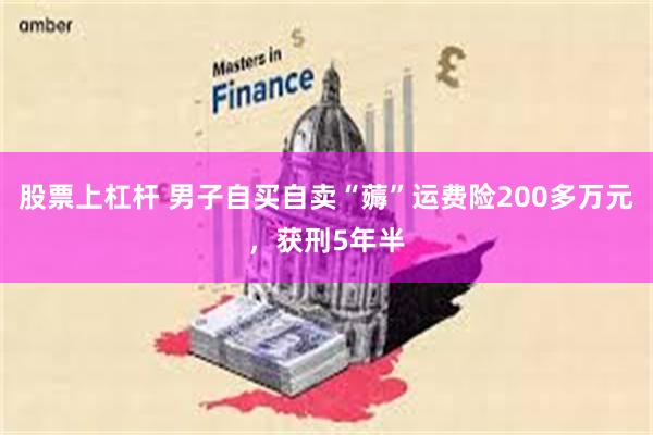 股票上杠杆 男子自买自卖“薅”运费险200多万元，获刑5年半
