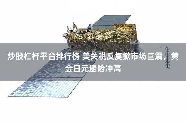 炒股杠杆平台排行榜 美关税反复掀市场巨震，黄金日元避险冲高