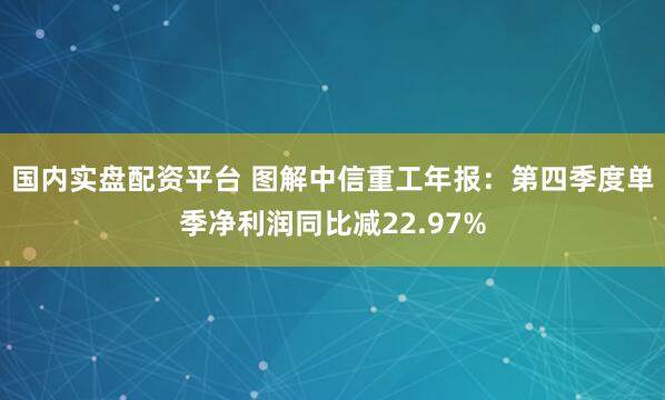 国内实盘配资平台 图解中信重工年报：第四季度单季净利润同比减22.97%