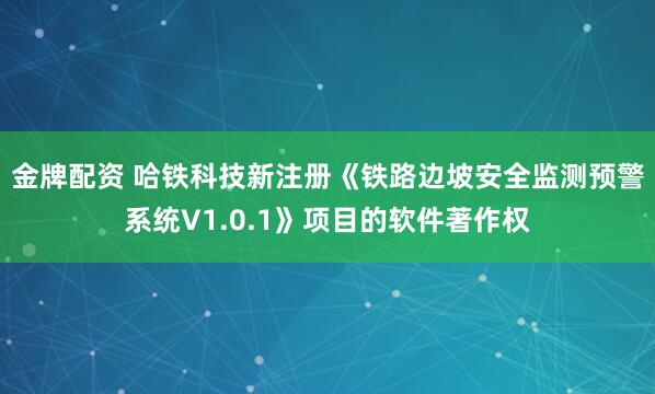 金牌配资 哈铁科技新注册《铁路边坡安全监测预警系统V1.0.1》项目的软件著作权