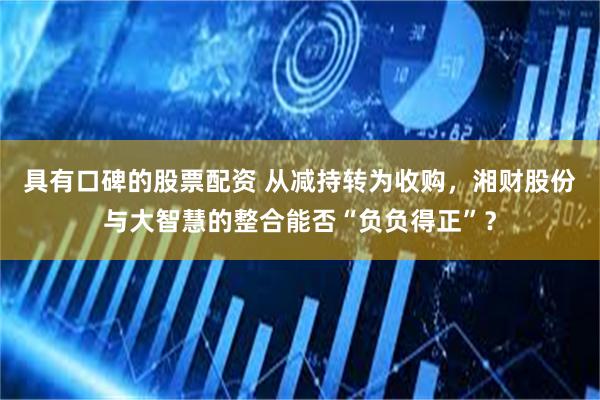 具有口碑的股票配资 从减持转为收购，湘财股份与大智慧的整合能否“负负得正”？