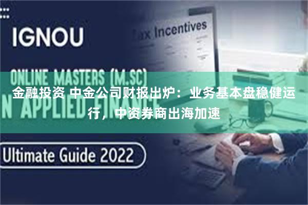 金融投资 中金公司财报出炉：业务基本盘稳健运行，中资券商出海加速
