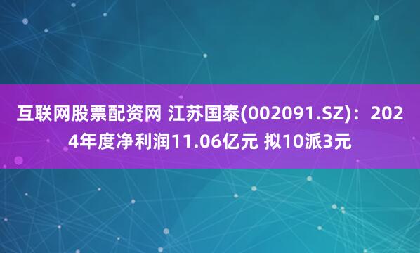 互联网股票配资网 江苏国泰(002091.SZ)：2024年度净利润11.06亿元 拟10派3元