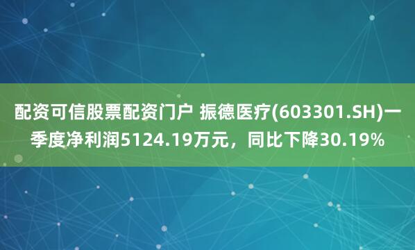 配资可信股票配资门户 振德医疗(603301.SH)一季度净利润5124.19万元，同比下降30.19%