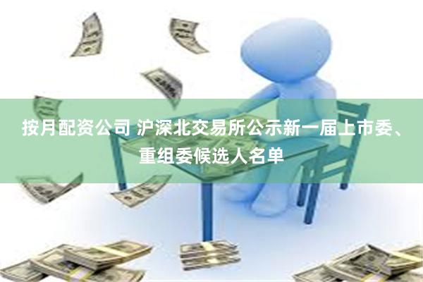 按月配资公司 沪深北交易所公示新一届上市委、重组委候选人名单