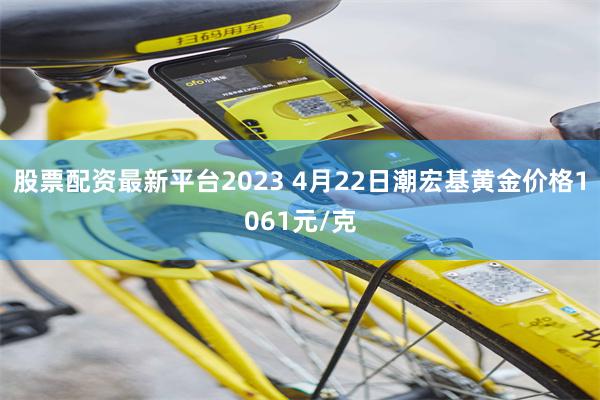 股票配资最新平台2023 4月22日潮宏基黄金价格1061元/克